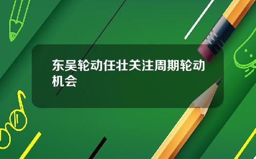 东吴轮动任壮关注周期轮动机会