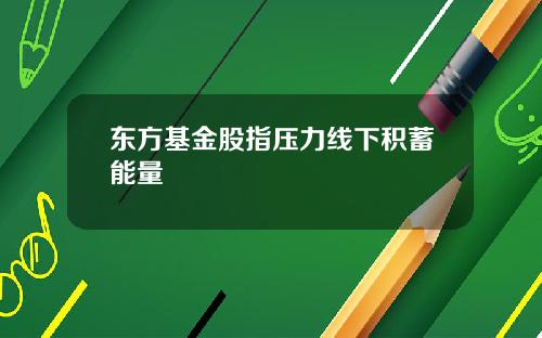 东方基金股指压力线下积蓄能量