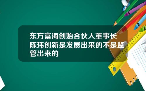 东方富海创始合伙人董事长陈玮创新是发展出来的不是监管出来的