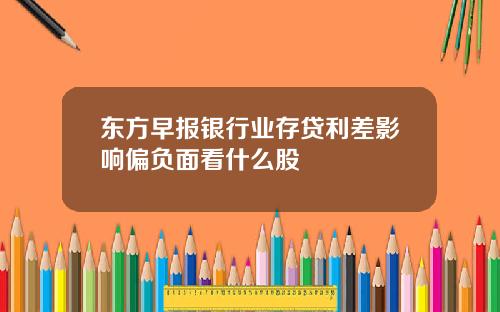 东方早报银行业存贷利差影响偏负面看什么股