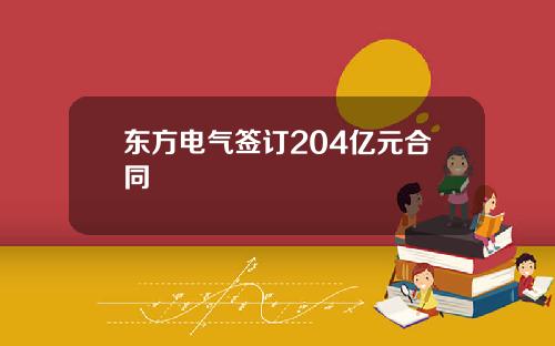 东方电气签订204亿元合同