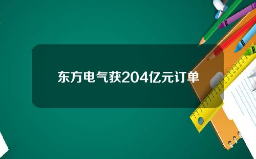 东方电气获204亿元订单