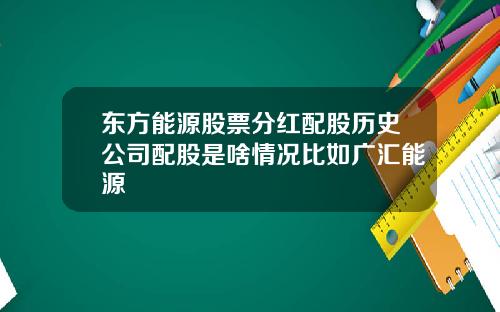 东方能源股票分红配股历史公司配股是啥情况比如广汇能源