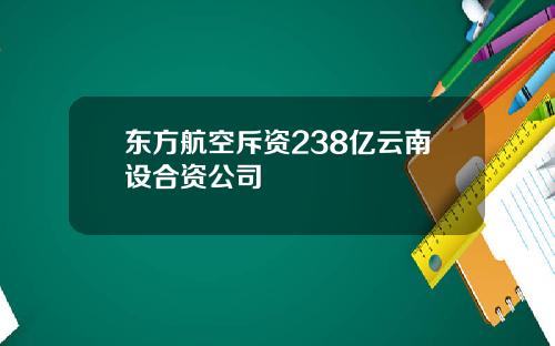 东方航空斥资238亿云南设合资公司