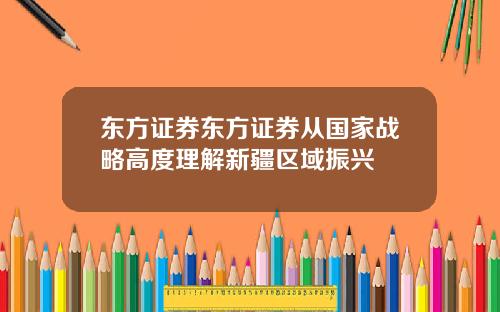 东方证券东方证券从国家战略高度理解新疆区域振兴