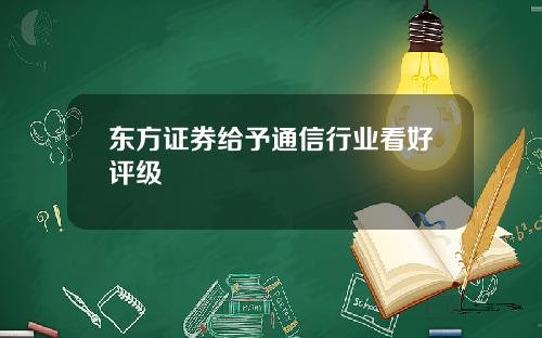 东方证券给予通信行业看好评级