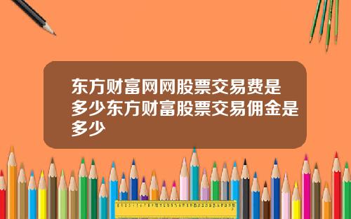 东方财富网网股票交易费是多少东方财富股票交易佣金是多少