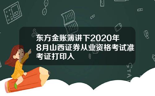 东方金账簿讲下2020年8月山西证券从业资格考试准考证打印入