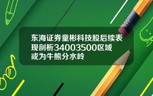 东海证券童彬科技股后续表现剖析34003500区域或为牛熊分水岭