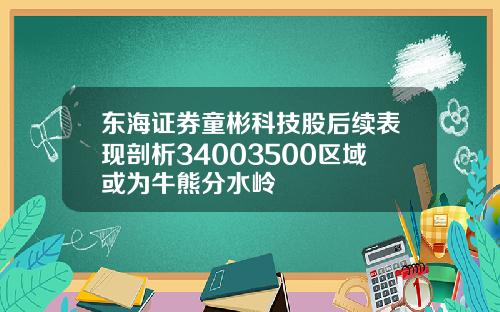 东海证券童彬科技股后续表现剖析34003500区域或为牛熊分水岭