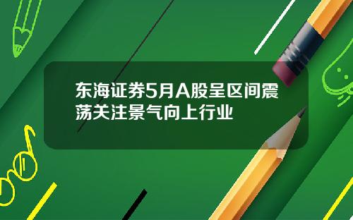 东海证券5月A股呈区间震荡关注景气向上行业