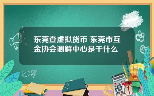 东莞查虚拟货币 东莞市互金协会调解中心是干什么