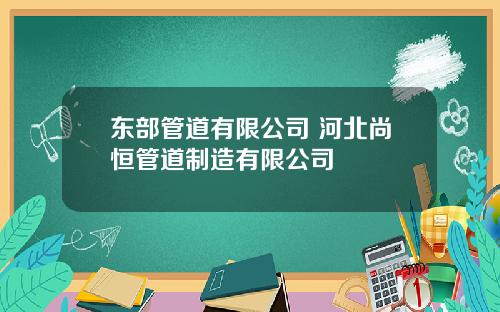 东部管道有限公司 河北尚恒管道制造有限公司