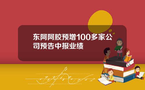 东阿阿胶预增100多家公司预告中报业绩