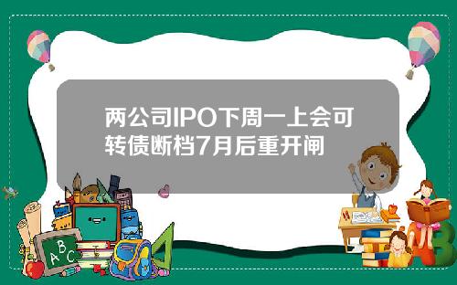 两公司IPO下周一上会可转债断档7月后重开闸