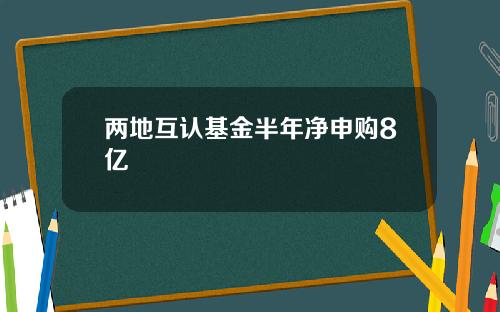 两地互认基金半年净申购8亿