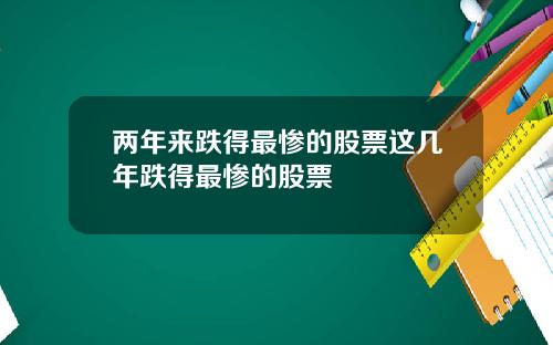 两年来跌得最惨的股票这几年跌得最惨的股票