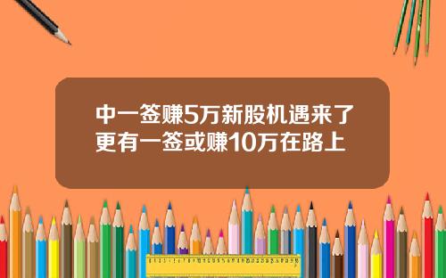 中一签赚5万新股机遇来了更有一签或赚10万在路上