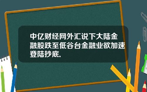 中亿财经网外汇说下大陆金融股跌至低谷台金融业欲加速登陆抄底.