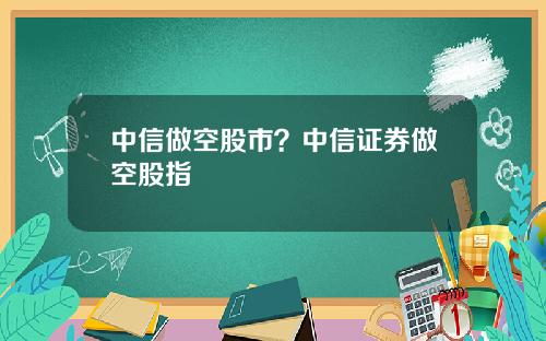 中信做空股市？中信证券做空股指