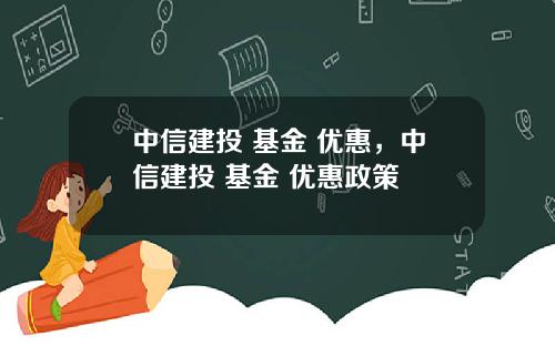 中信建投 基金 优惠，中信建投 基金 优惠政策