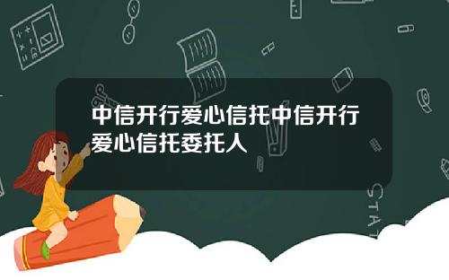 中信开行爱心信托中信开行爱心信托委托人