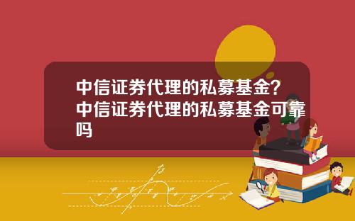 中信证券代理的私募基金？中信证券代理的私募基金可靠吗