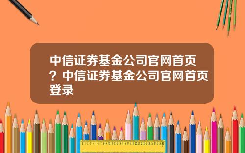 中信证券基金公司官网首页？中信证券基金公司官网首页登录