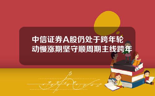 中信证券A股仍处于跨年轮动慢涨期坚守顺周期主线跨年