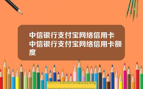 中信银行支付宝网络信用卡中信银行支付宝网络信用卡额度