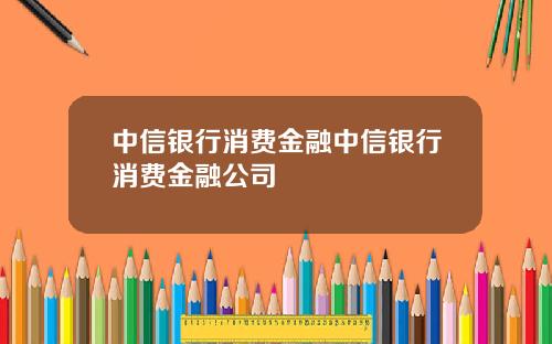 中信银行消费金融中信银行消费金融公司