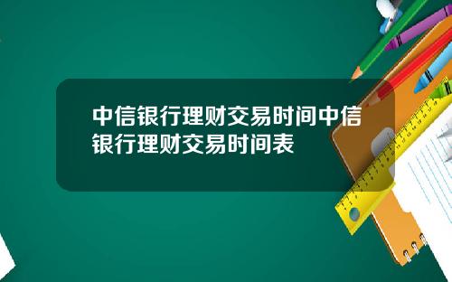 中信银行理财交易时间中信银行理财交易时间表