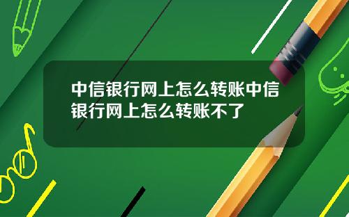 中信银行网上怎么转账中信银行网上怎么转账不了