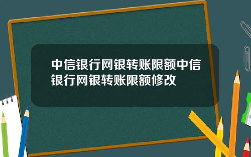 中信银行网银转账限额中信银行网银转账限额修改