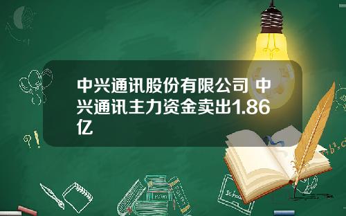 中兴通讯股份有限公司 中兴通讯主力资金卖出1.86亿