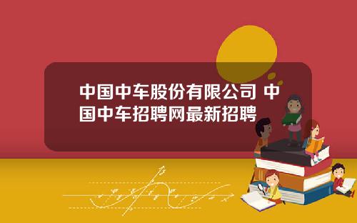 中国中车股份有限公司 中国中车招聘网最新招聘