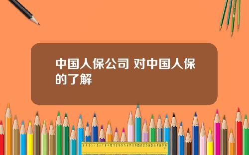 中国人保公司 对中国人保的了解