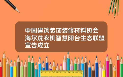 中国建筑装饰装修材料协会海尔洗衣机智慧阳台生态联盟宣告成立