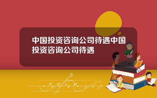 中国投资咨询公司待遇中国投资咨询公司待遇