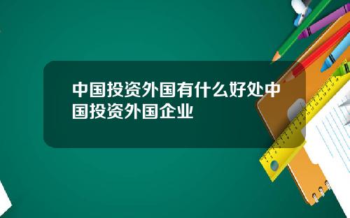 中国投资外国有什么好处中国投资外国企业