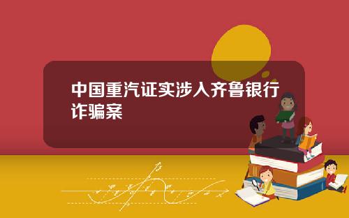 中国重汽证实涉入齐鲁银行诈骗案