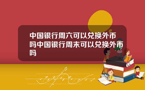 中国银行周六可以兑换外币吗中国银行周末可以兑换外币吗