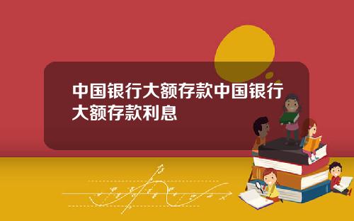 中国银行大额存款中国银行大额存款利息