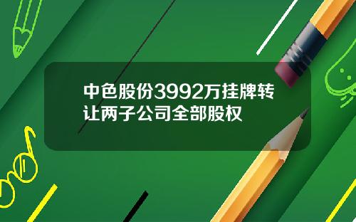 中色股份3992万挂牌转让两子公司全部股权