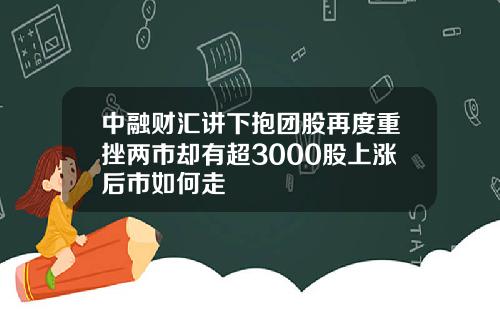 中融财汇讲下抱团股再度重挫两市却有超3000股上涨后市如何走