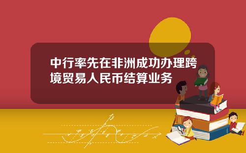 中行率先在非洲成功办理跨境贸易人民币结算业务