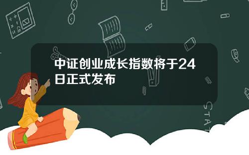 中证创业成长指数将于24日正式发布