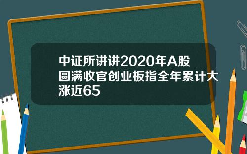 中证所讲讲2020年A股圆满收官创业板指全年累计大涨近65