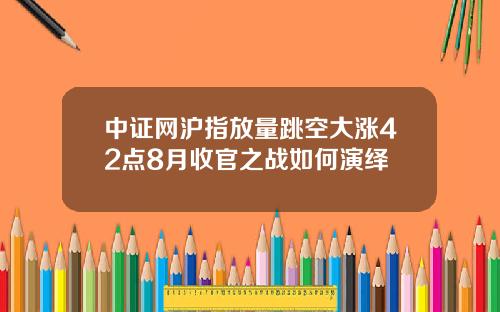 中证网沪指放量跳空大涨42点8月收官之战如何演绎