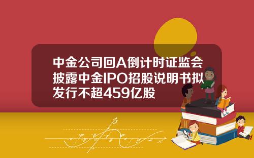 中金公司回A倒计时证监会披露中金IPO招股说明书拟发行不超459亿股